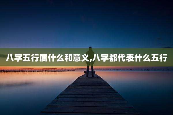 八字五行属什么和意义,八字都代表什么五行