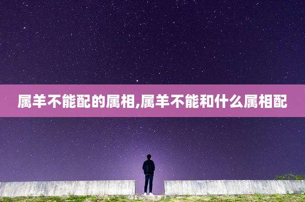 属羊不能配的属相,属羊不能和什么属相配