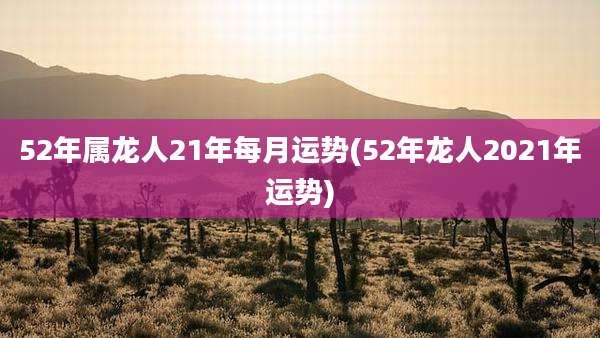 52年属龙人21年每月运势(52年龙人2021年运势)
