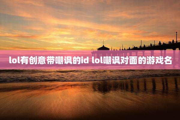 lol有创意带嘲讽的id lol嘲讽对面的游戏名