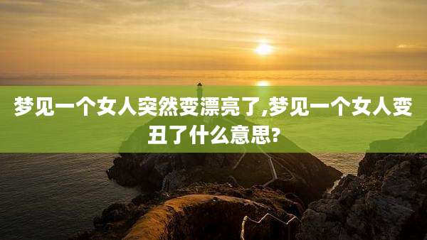 梦见一个女人突然变漂亮了,梦见一个女人变丑了什么意思?