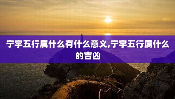 宁字五行属什么有什么意义,宁字五行属什么的吉凶