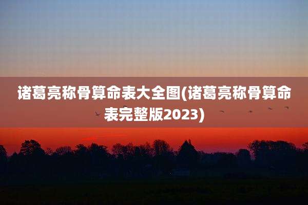 诸葛亮称骨算命表大全图(诸葛亮称骨算命表完整版2023)