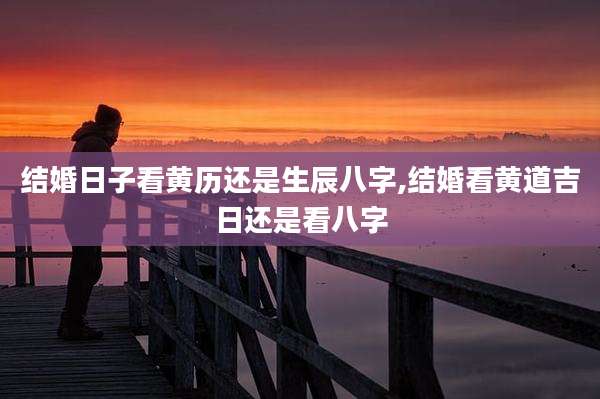 结婚日子看黄历还是生辰八字,结婚看黄道吉日还是看八字