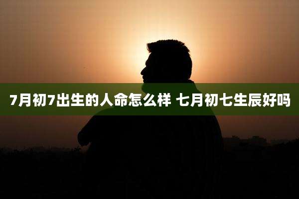 7月初7出生的人命怎么样 七月初七生辰好吗