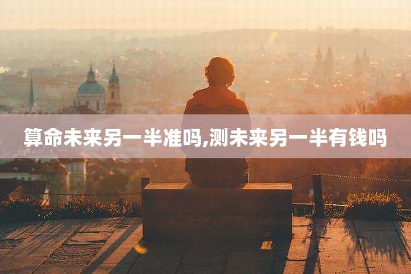 算命未来另一半准吗,测未来另一半有钱吗