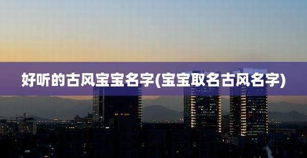 好听的古风宝宝名字(宝宝取名古风名字)