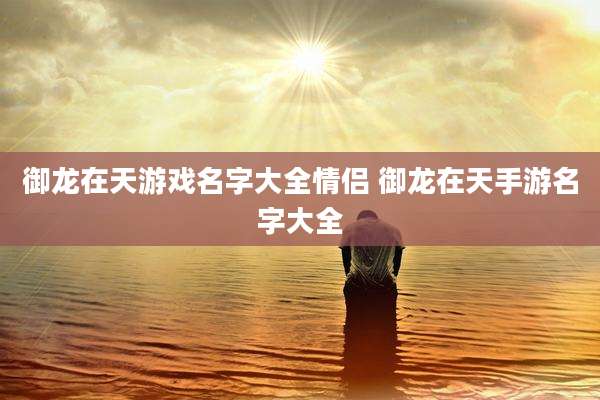 御龙在天游戏名字大全情侣 御龙在天手游名字大全