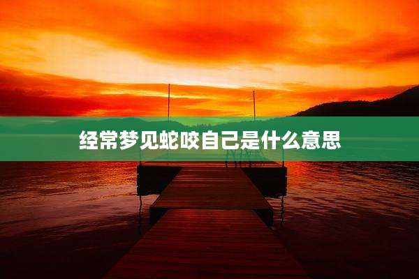 经常梦见蛇咬自己是什么意思