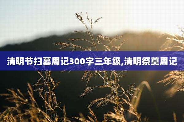 清明节扫墓周记300字三年级,清明祭奠周记