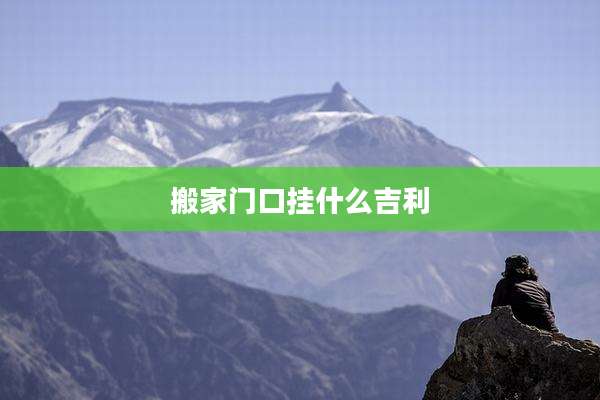 搬家门口挂什么吉利