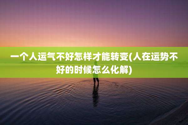 一个人运气不好怎样才能转变(人在运势不好的时候怎么化解)