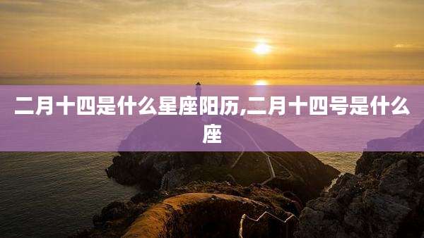二月十四是什么星座阳历,二月十四号是什么座