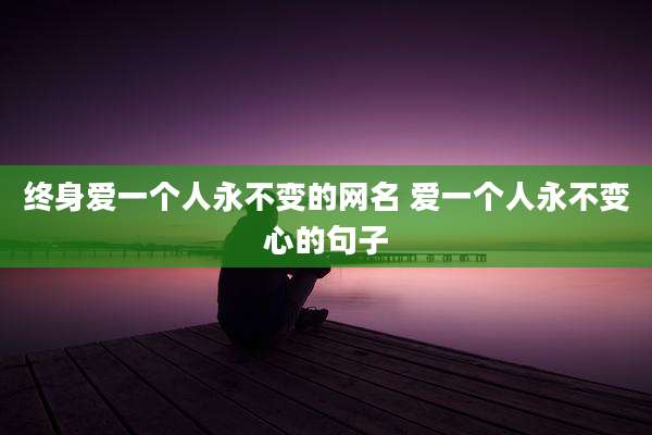 终身爱一个人永不变的网名 爱一个人永不变心的句子