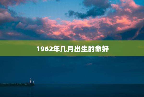 1962年几月出生的命好