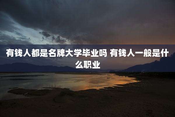 有钱人都是名牌大学毕业吗 有钱人一般是什么职业