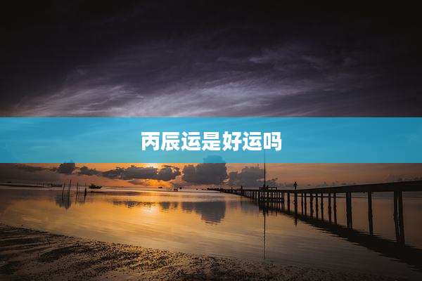 丙辰运是好运吗