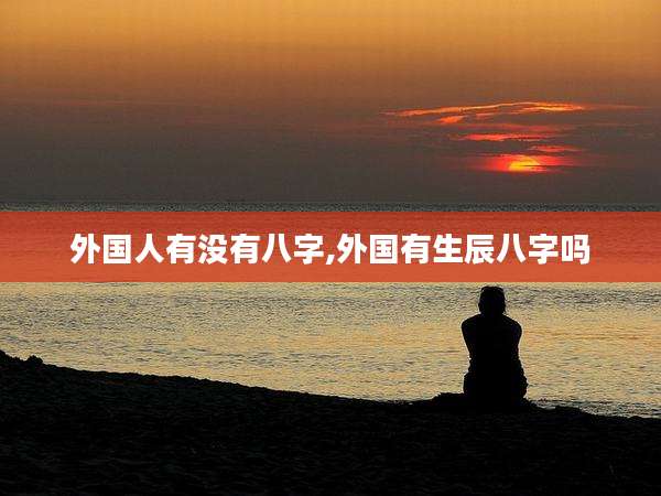 外国人有没有八字,外国有生辰八字吗