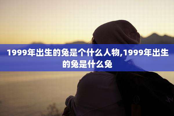 1999年出生的兔是个什么人物,1999年出生的兔是什么兔