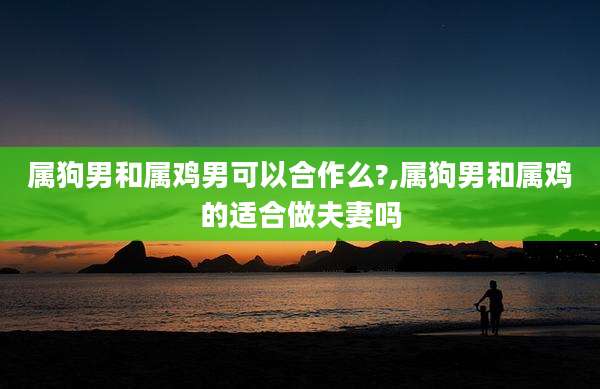 属狗男和属鸡男可以合作么?,属狗男和属鸡的适合做夫妻吗