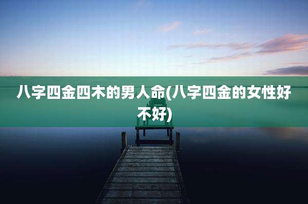 八字四金四木的男人命(八字四金的女性好不好)