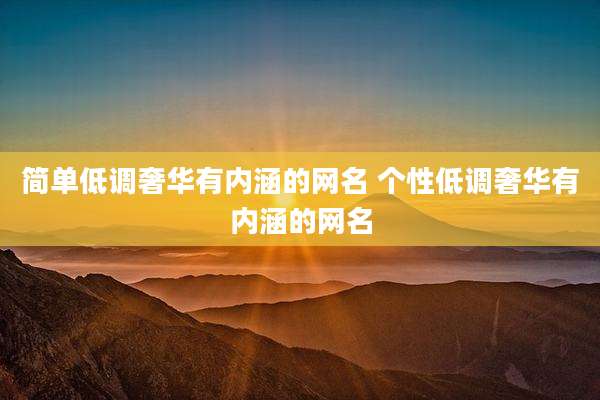 简单低调奢华有内涵的网名 个性低调奢华有内涵的网名