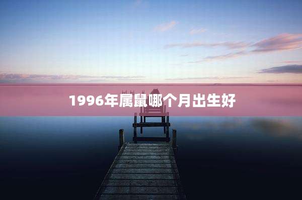 1996年属鼠哪个月出生好