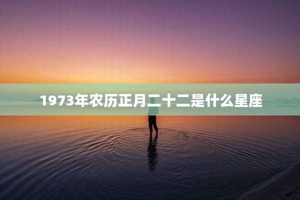 1973年农历正月二十二是什么星座