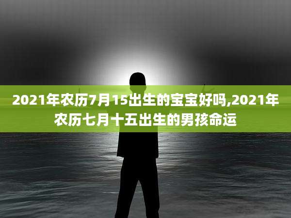 2021年农历7月15出生的宝宝好吗,2021年农历七月十五出生的男孩命运