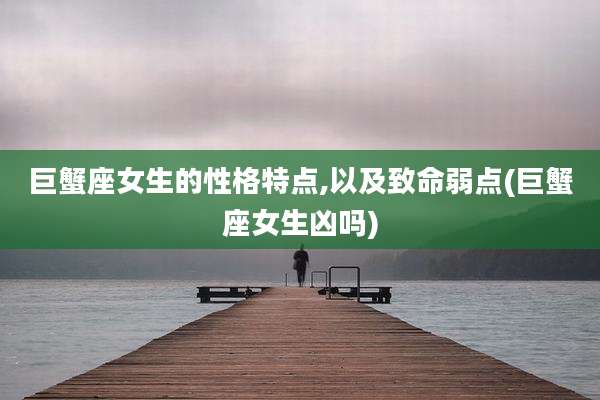 巨蟹座女生的性格特点,以及致命弱点(巨蟹座女生凶吗)