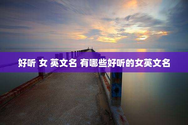 好听 女 英文名 有哪些好听的女英文名