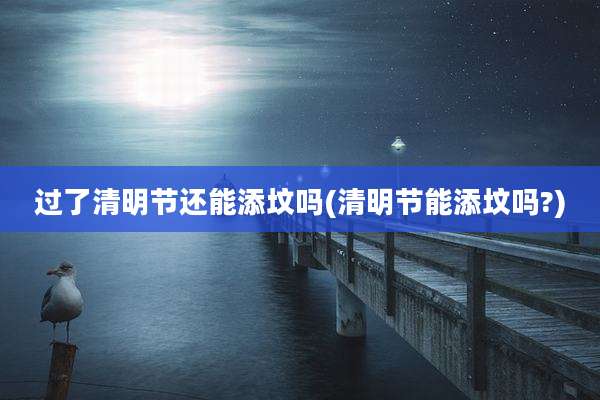 过了清明节还能添坟吗(清明节能添坟吗?)