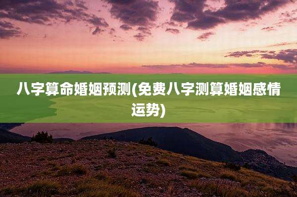 八字算命婚姻预测(免费八字测算婚姻感情运势)