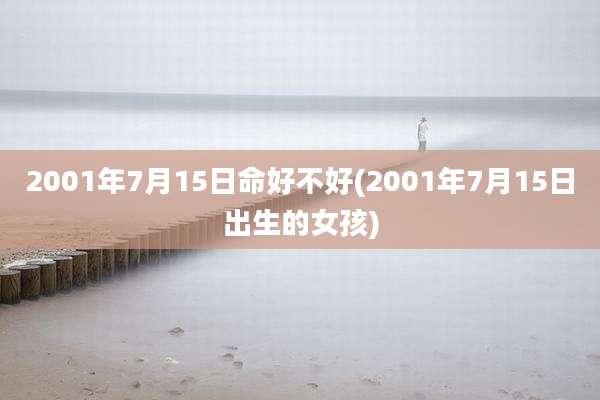 2001年7月15日命好不好(2001年7月15日出生的女孩)