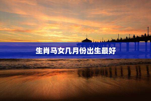 生肖马女几月份出生最好