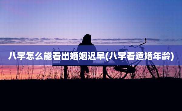 八字怎么能看出婚姻迟早(八字看适婚年龄)