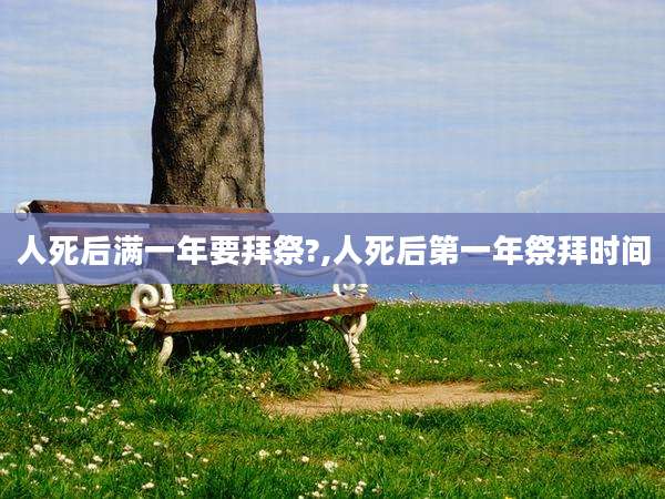 人死后满一年要拜祭?,人死后第一年祭拜时间