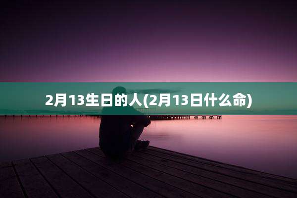 2月13生日的人(2月13日什么命)