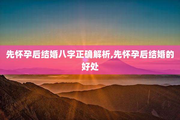 先怀孕后结婚八字正确解析,先怀孕后结婚的好处