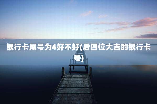 银行卡尾号为4好不好(后四位大吉的银行卡号)