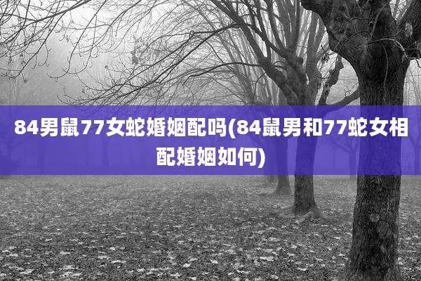 84男鼠77女蛇婚姻配吗(84鼠男和77蛇女相配婚姻如何)