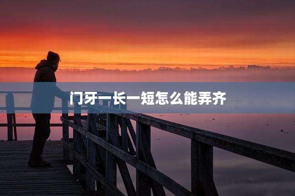 门牙一长一短怎么能弄齐