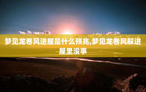 梦见龙卷风进屋是什么预兆,梦见龙卷风躲进屋里没事
