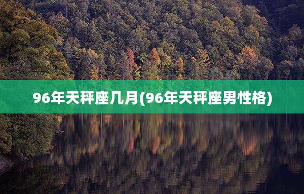 96年天秤座几月(96年天秤座男性格)