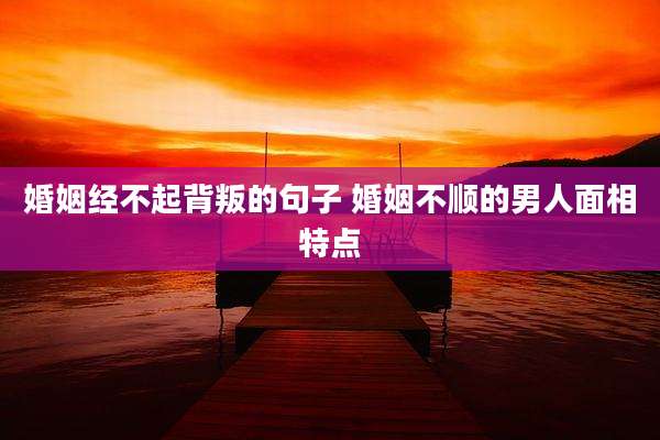 婚姻经不起背叛的句子 婚姻不顺的男人面相特点