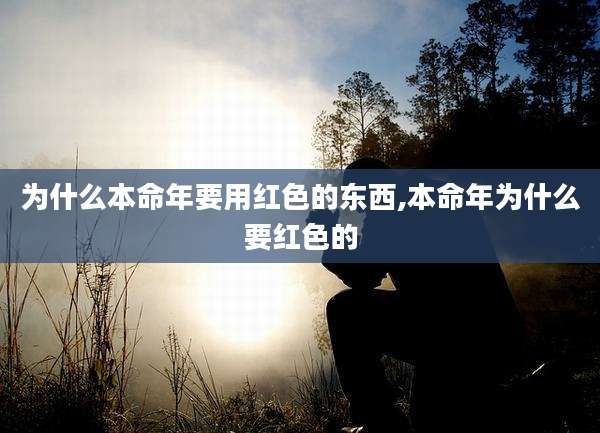 为什么本命年要用红色的东西,本命年为什么要红色的