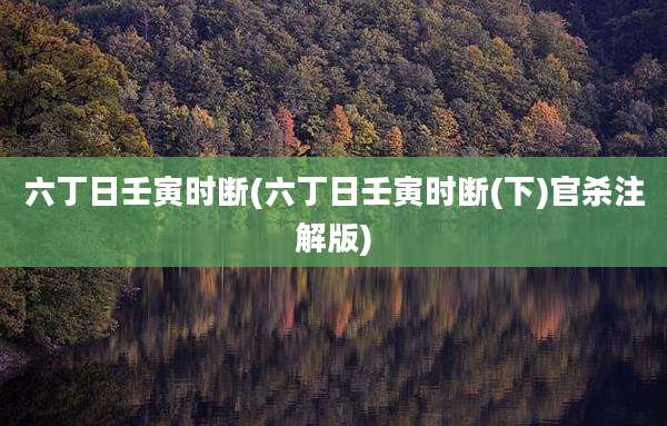 六丁日壬寅时断(六丁日壬寅时断(下)官杀注解版)