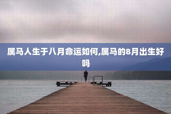 属马人生于八月命运如何,属马的8月出生好吗