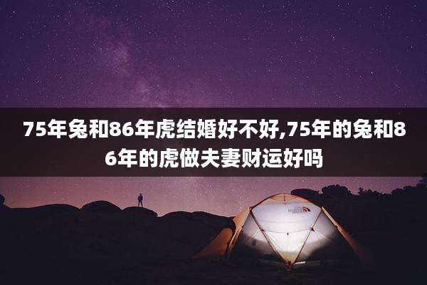75年兔和86年虎结婚好不好,75年的兔和86年的虎做夫妻财运好吗