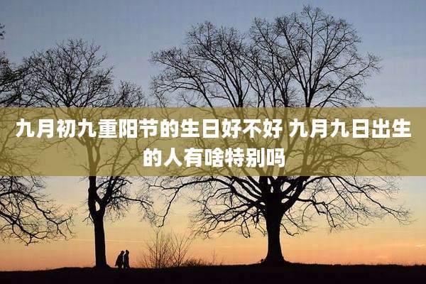 九月初九重阳节的生日好不好 九月九日出生的人有啥特别吗